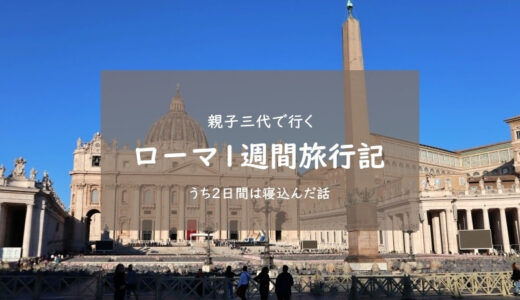 親子三代でローマ旅行・1週間の記録（うち2日間は子供の体調不良で療養）
